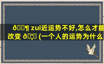🐶 zui
近运势不好,怎么才能改变 🦍 (一个人的运势为什么一直很差)